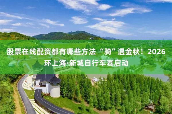 股票在线配资都有哪些方法 “骑”遇金秋！2026环上海·新城自行车赛启动