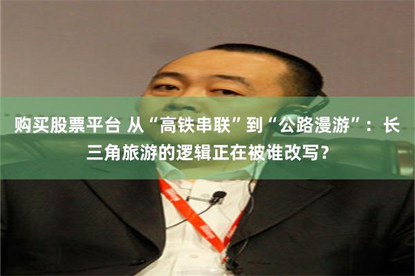 购买股票平台 从“高铁串联”到“公路漫游”：长三角旅游的逻辑正在被谁改写？