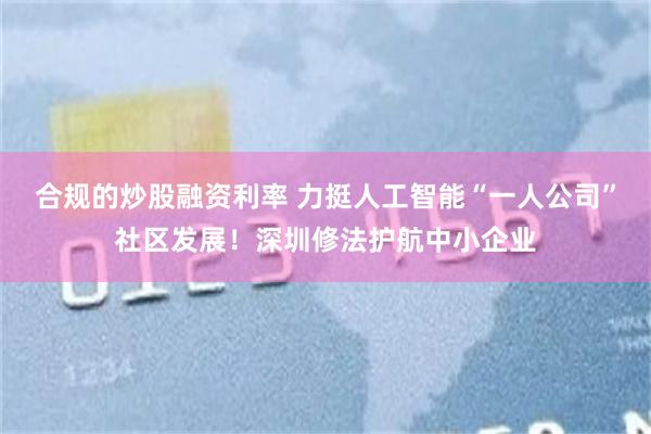 合规的炒股融资利率 力挺人工智能“一人公司”社区发展！深圳修法护航中小企业