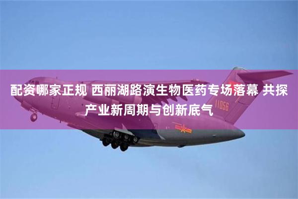 配资哪家正规 西丽湖路演生物医药专场落幕 共探产业新周期与创新底气
