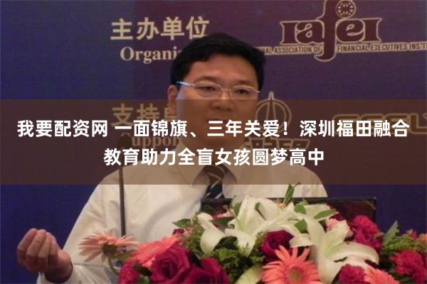 我要配资网 一面锦旗、三年关爱！深圳福田融合教育助力全盲女孩圆梦高中