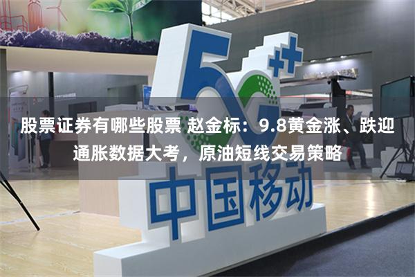 股票证券有哪些股票 赵金标：9.8黄金涨、跌迎通胀数据大考，原油短线交易策略