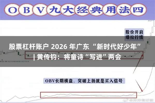 股票杠杆账户 2026 年广东 “新时代好少年”  | 黄传钧：将童诗“写进”两会