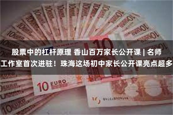 股票中的杠杆原理 香山百万家长公开课 | 名师工作室首次进驻！珠海这场初中家长公开课亮点超多