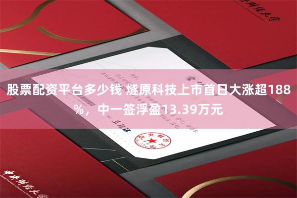 股票配资平台多少钱 燧原科技上市首日大涨超188%，中一签浮盈13.39万元