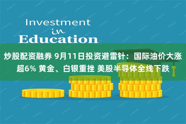 炒股配资融券 9月11日投资避雷针：国际油价大涨超6% 黄金、白银重挫 美股半导体全线下跌