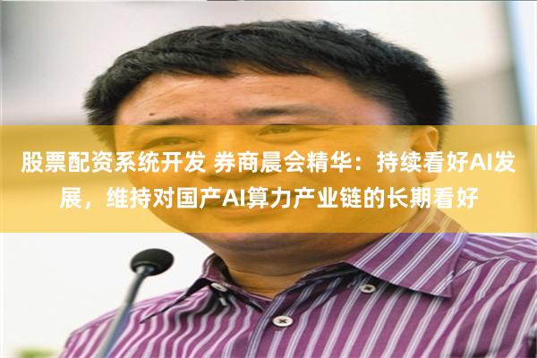 股票配资系统开发 券商晨会精华：持续看好AI发展，维持对国产AI算力产业链的长期看好