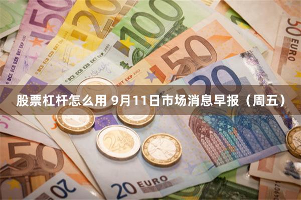 股票杠杆怎么用 9月11日市场消息早报（周五）