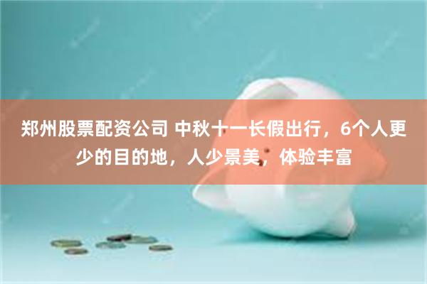 郑州股票配资公司 中秋十一长假出行，6个人更少的目的地，人少景美，体验丰富