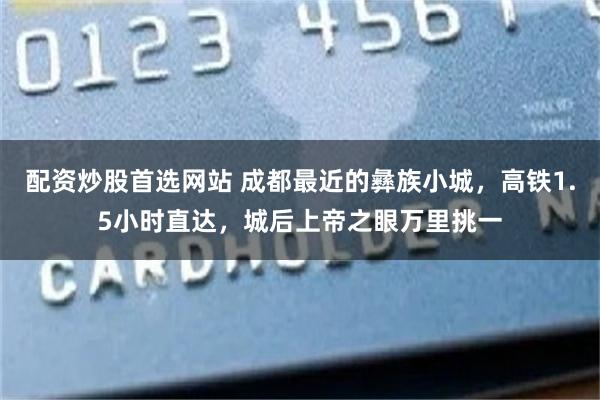 配资炒股首选网站 成都最近的彝族小城，高铁1.5小时直达，城后上帝之眼万里挑一