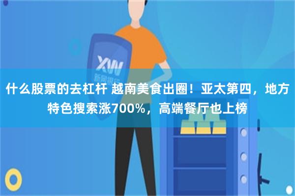 什么股票的去杠杆 越南美食出圈！亚太第四，地方特色搜索涨700%，高端餐厅也上榜