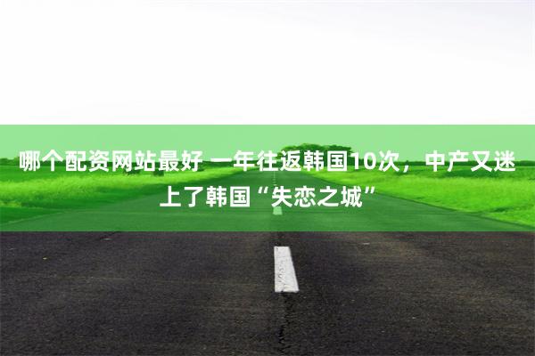 哪个配资网站最好 一年往返韩国10次，中产又迷上了韩国“失恋之城”