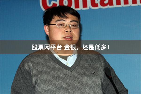 股票网平台 金银，还是低多！
