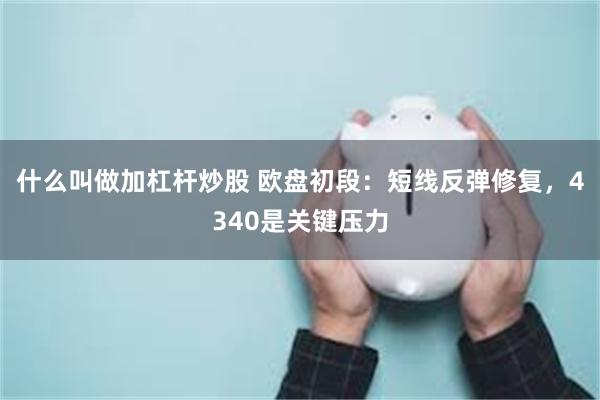 什么叫做加杠杆炒股 欧盘初段：短线反弹修复，4340是关键压力
