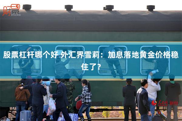 股票杠杆哪个好 外汇界雪莉：加息落地黄金价格稳住了？