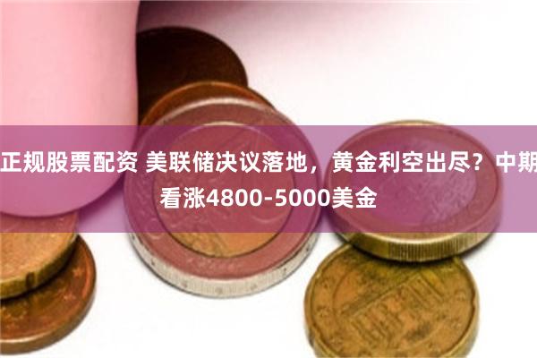 正规股票配资 美联储决议落地，黄金利空出尽？中期看涨4800-5000美金