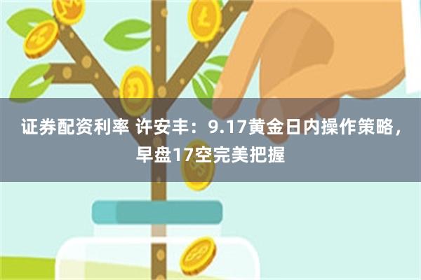 证券配资利率 许安丰：9.17黄金日内操作策略，早盘17空完美把握